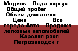  › Модель ­ Лада ларгус  › Общий пробег ­ 200 000 › Объем двигателя ­ 16 › Цена ­ 400 000 - Все города Авто » Продажа легковых автомобилей   . Карелия респ.,Петрозаводск г.